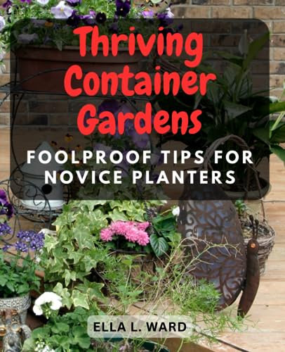 Thriving Container Gardens: Foolproof Tips for Novice Planters: Beginner's Guide to Successful Container Gardening - Create Lush Green Spaces, No Green Thumb Required