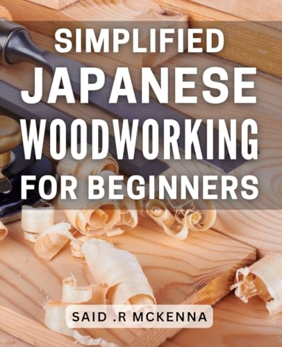 Simplified Japanese Woodworking for Beginners: Discover the Art of Crafting with Ease: Beginner-friendly Guide to Japanese Woodworking Techniques.