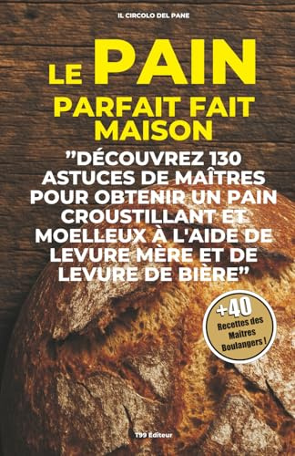 Le Pain parfait fait maison: Decouvrez 130 astuces de maitres pour obtenir un pain croustillant et moelleux a l'aide de levure mere et de levure de biere