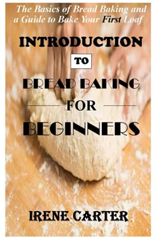 INTRODUCTION TO BREAD BAKING FOR BEGINNERS: The Basics of Bread Baking and a Guide to Bake Your First Loaf
