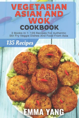 Vegetarian Asian And Wok Cookbook: 2 Books In 1: 135 Recipes For Authentic Stir Fry Veggie Dishes And Food From Asia