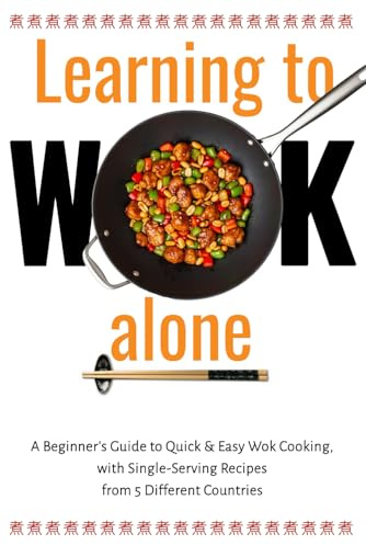 Learning to WOK Alone: A Beginner's Guide to Quick & Easy Wok Cooking, with Single-Serving Recipes from 5 Different Countries