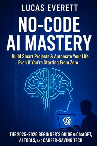 No-Code AI Mastery: Build Smart Projects & Automate Your Life, Even If You’re Starting From Zero (The 2025 2026 Beginner’s Guide to ChatGPT, AI Tools, and Career-Saving Tech) Lucas Everett