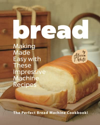 Bread Making Made Easy with These Impressive Machine Recipes: The Perfect Bread Machine Cookbook!