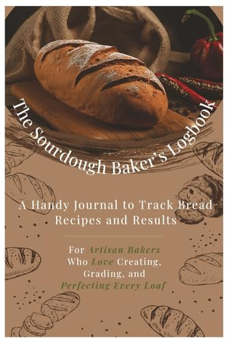 The Sourdough Baker’s Logbook: Track Every Crust, Crumb, and Rise with This Artisan Journal for Home Breadmakers | Perfect Your Loaf with Notes, Recipes & Baking Experiments
