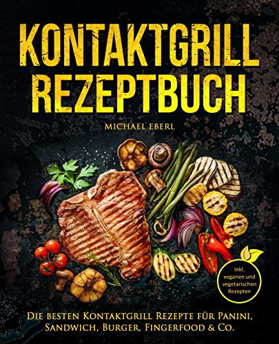 Kontaktgrill Rezeptbuch – Die besten Kontaktgrill Rezepte für Panini, Sandwich, Burger, Fingerfood & Co. – Inkl. veganen und vegetarischen Rezepten