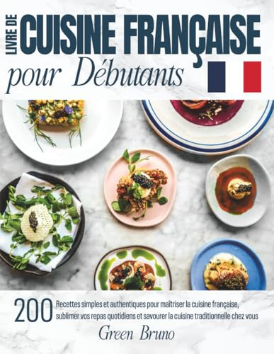 Livre De CUISINE FRANÇAISE pour Débutants: 200 Recettes simples et authentiques pour maîtriser la cuisine française, sublimer vos repas quotidiens et savourer la cuisine traditionnelle chez vous