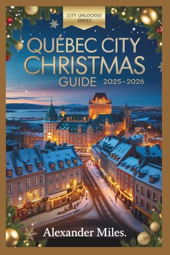 Quebec City Christmas Guide 2025–2026: Festive Markets, Winter Activities, Holiday Events, Dining, Nightlife, and Hidden Gems for Every Traveler (City Unlocked Series)