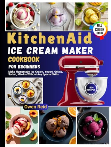 KitchenAid Ice Cream Maker Cookbook for Beginners: Make Homemade Ice Cream, Yogurt, Gelato, Sorbet, Mix-Ins Without Any Special Skills