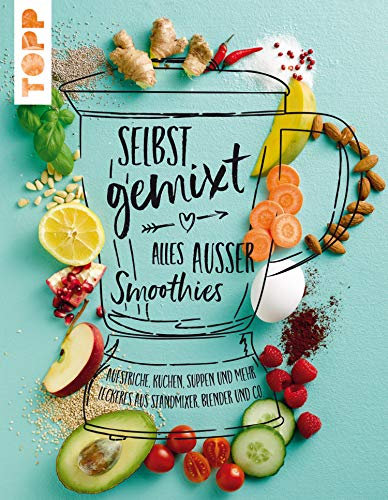 Selbst gemixt - alles außer Smoothies: Aufstriche, Kuchen, Suppen und mehr - Leckeres aus Standmixer, Blender und Co.