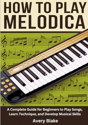 How To Play Melodica: A Complete Guide for Beginners to Play Songs, Learn Technique, and Develop Musical Skills