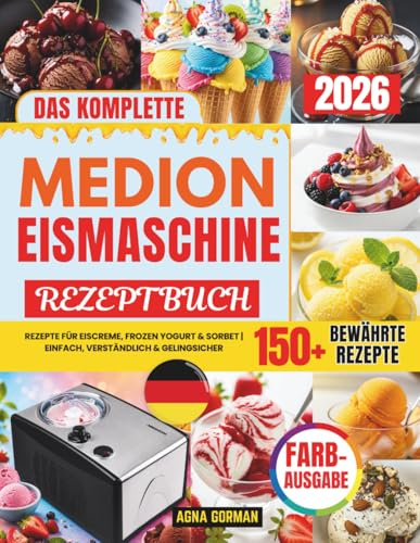 DAS KOMPLETTE MEDION EISMASCHINE REZEPTBUCH: Das bewährte System für perfektes Eis zu Hause – 150+ Rezepte für Eiscreme, Frozen Yogurt & Sorbet | Einfach, verständlich & gelingsicher