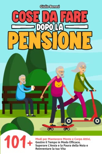 Cose da Fare Dopo la Pensione: 101+ Modi per Mantenere Mente e Corpo Attivi, Gestire il Tempo in Modo Efficace, Superare l'Ansia e la Paura della Noia e Reinventare la tua Vita!