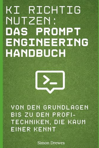 KI richtig nutzen: Das Prompt Engineering Handbuch: Von den Grundlagen bis zu den Profi-Techniken, die kaum einer kennt