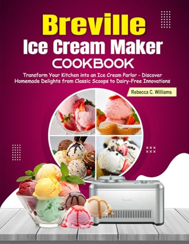Breville Ice Cream Maker Cookbook: Transform Your Kitchen into an Ice Cream Parlor - Discover Homemade Delights from Classic Scoops to Dairy-Free Innovations