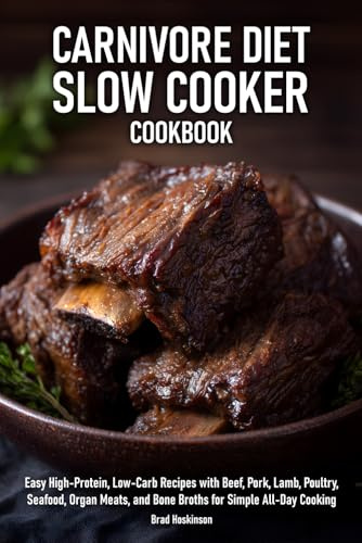 Carnivore Diet Slow Cooker Cookbook: Easy High-Protein, Low-Carb Recipes with Beef, Pork, Lamb, Poultry, Seafood, Organ Meats, and Bone Broths for Simple All-Day Cooking