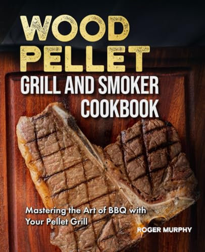 The Wood Pellet Grill and Smoker Cookbook: Mastering the Art of BBQ with Your Pellet Grill, from Meat and Seafood to Wild Game, Veggies, and Sauces