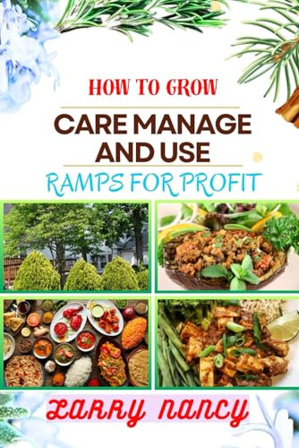 HOW TO GROW CARE MANAGE AND USE RAMPS FOR PROFIT: Guide To Growing And Profiting From Ramps Learn The Art Of Successful Ramps Cultivation, Effective Plant Care, And Strategic Harvesting And More