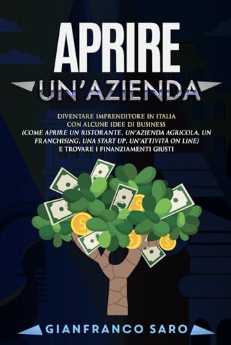 Aprire un'Azienda: Diventare Imprenditore in Italia con Idee di Business (Aprire un Ristorante, un’Azienda Agricola, un Franchising, una Start Up o un’Attività on Line) trovando i finanziamenti giusti