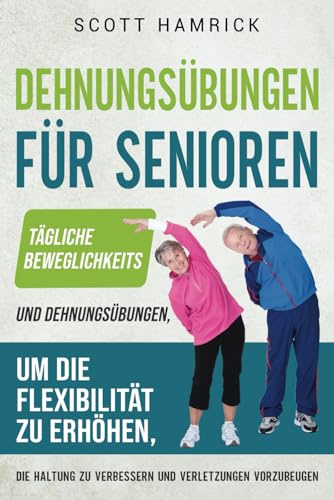 Dehnungsübungen für Senioren: Tägliche Beweglichkeits- und Dehnungsübungen, um die Flexibilität zu erhöhen, die Haltung zu verbessern und Verletzungen ... für Männer und Frauen über 60)