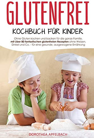 Glutenfrei Kochbuch für Kinder: Ohne Gluten kochen und backen für die ganze Familie, mit über 80 fantastischen glutenfreien Rezepten ohne Weizen, Dinkel und Co. für eine gesunde, ausgewogene Ernährung