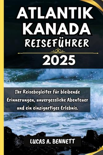 ATLANTIK KANADA REISEFÜHRER 2025: Ihr Reisebegleiter für bleibende Erinnerungen, unvergessliche Abenteuer und einzigartige Erlebnisse. (Epische Reisen Reise-Serie)
