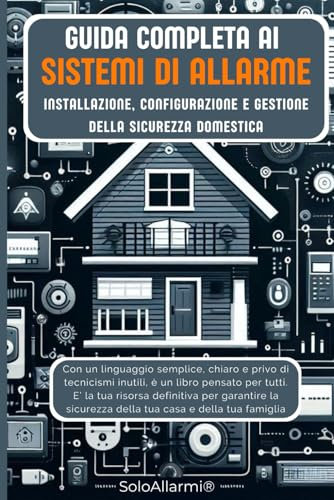 Guida completa ai Sistemi di Allarme per la tua casa: Un manuale di Installazione, configurazione e gestione della sicurezza domestica