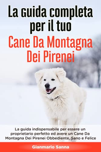 La Guida Completa per Il Tuo Cane Da Montagna Dei Pirenei: La guida indispensabile per essere un proprietario perfetto ed avere un Cane Da Montagna Dei Pirenei Obbediente, Sano e Felice