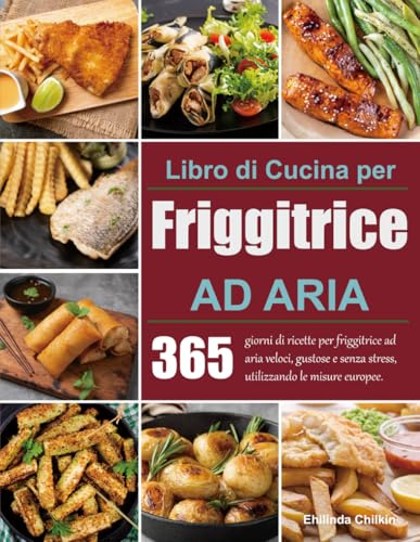 Libro di Cucina per Friggitrice Ad Aria: 365 giorni di ricette per friggitrice ad aria veloci, gustose e senza stress, utilizzando le misure europee.