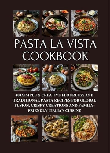 Pasta la Vista Cookbook: 400 Simple & Creative Flourless and Traditional Pasta Recipes for Global Fusion, Crispy Creations and Family-Friendly Italian Cuisine