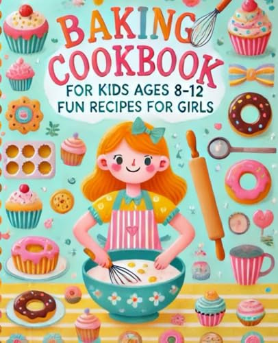 Baking Cookbook For Kids Ages 8-12 Girls: 50+ Fun And Easy Recipes