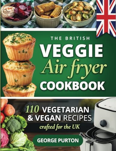 The British Veggie Air Fryer Cookbook: The Vegetarian Air Fryer Recipe Book - 110 Vegetarian & Vegan Recipes Crafted For The UK