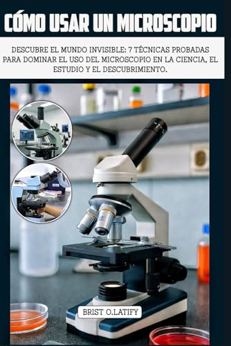 CÓMO USAR UN MICROSCOPIO: Descubre el mundo invisible: 7 técnicas probadas para dominar el uso del microscopio en la ciencia, el estudio y el descubrimiento.