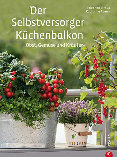Der Selbstversorger Küchenbalkon - Pflanzen Ratgeber: Pflanzen Sie Obst, Gemüse und Kräuter im heimischen Balkongarten an - viele Tipps zu Kübelpflanzen ... sowie Hilfreiches zu Gestaltung, Dün...
