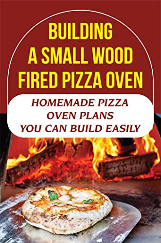 Building A Small Wood Fired Pizza Oven: Homemade Pizza Oven Plans You Can Build Easily