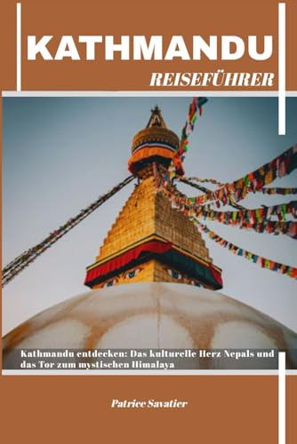 KATHMANDU REISEFÜHRER: Kathmandu entdecken: Das kulturelle Herz Nepals und das Tor zum mystischen Himalaya