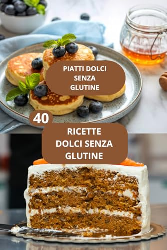 40 RICETTE DOLCI SENZA GLUTINE: PIATTI DOLCI SENZA GLUTINE - CUCINA SENZA GLUTINE - RICETTE DOLCI FACILI SENZA GLUTINE