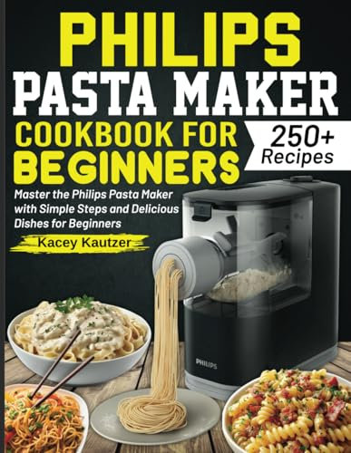 Philips Pasta Maker Cookbook for beginners: Master the Philips Pasta Maker with Simple Steps and Delicious Dishes for Beginners