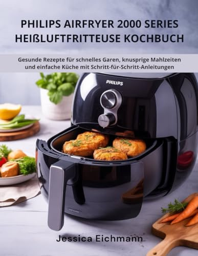 PHILIPS AIRFRYER 2000 SERIES HEIßLUFTFRITTEUSE KOCHBUCH: Gesunde Rezepte für schnelles Garen, knusprige Mahlzeiten und einfache Küche mit Schritt-für-Schritt-Anleitungen