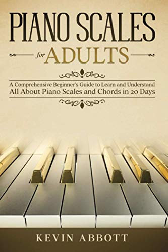 PIANO SCALES FOR ADULTS: A Comprehensive Beginner’s Guide to Learn and Understand All About Piano Scales and Chords in 20 Days