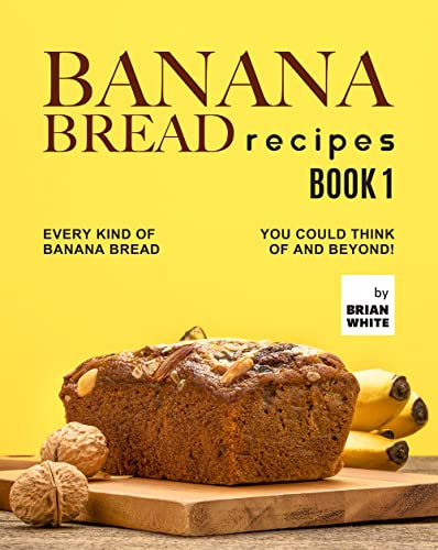 Banana Bread Recipes – Book 1: Every Kind of Banana Bread You Could Think Of and Beyond! (The Ultimate Collection of 300+ Banana Bread Recipes)