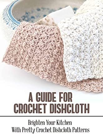 A Guide For Crochet Dishcloth: Brighten Your Kitchen With Pretty Crochet Dishcloth Patterns