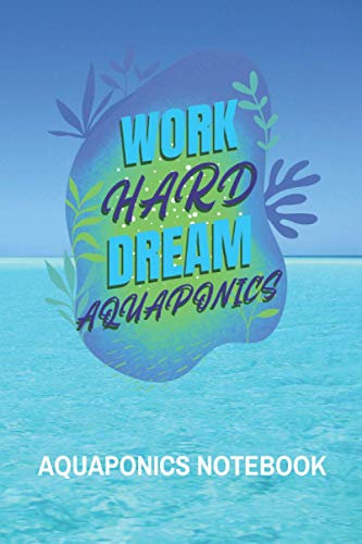WORK HARD DREAM AQUAPONICS: Aquaponics Journal, Aquaponics Journal Gift, Aquaponics Notebook, Aquaponics grow journal (Blank Lined Notebook, 120 Pages, 6 x 9)