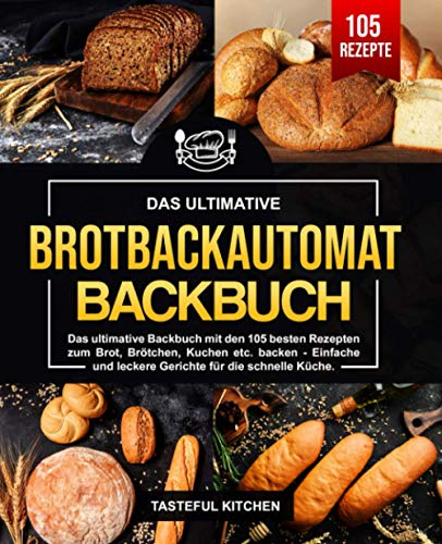 Brotbackautomat Backbuch: Das ultimative Backbuch mit den 105 besten Rezepten zum Brot, Brötchen, Kuchen etc. backen - Einfache und leckere Gerichte für die schnelle Küche.