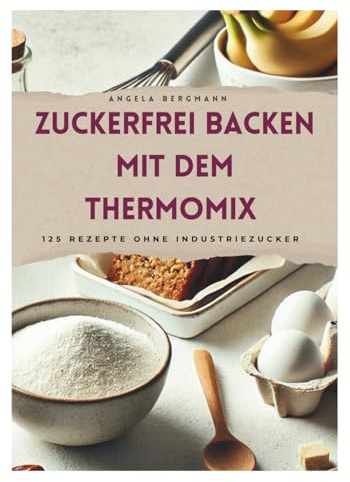Zuckerfrei Backen mit dem Thermomix: 125 Rezepte für jede Gelegenheit