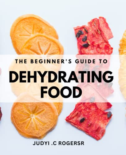 The Beginner's Guide to Dehydrating Food: Easy and Delicious Recipes for Fruits, Vegetables, Meats, and More