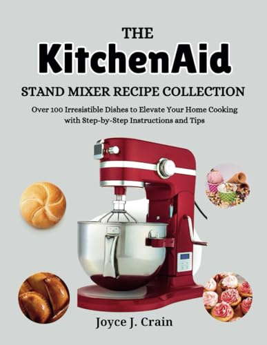 The KitchenAid Stand Mixer Recipe Collection: Over 100 Irresistible Dishes to Elevate Your Home Cooking with Step-by-Step Instructions and Tips