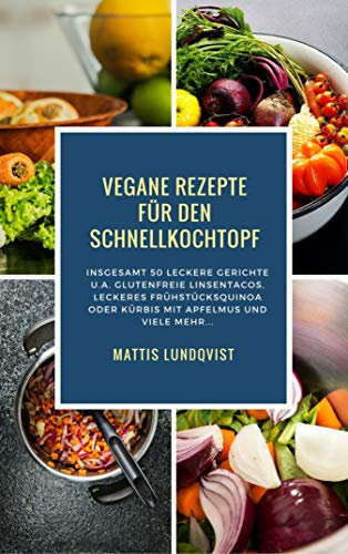 Vegane Rezepte für den Schnellkochtopf: Insgesamt 50 leckere Gerichte u.a. Glutenfreie Linsentacos, Leckeres Frühstücksquinoa oder Kürbis mit Apfelmus etc...