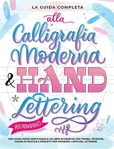 La Guida Completa alla Calligrafia Moderna & Hand Lettering per Principianti: Una guida passo dopo passo e un libro di esercizi con teoria, tecniche, ... e progetti per imparare l’arte del lettering