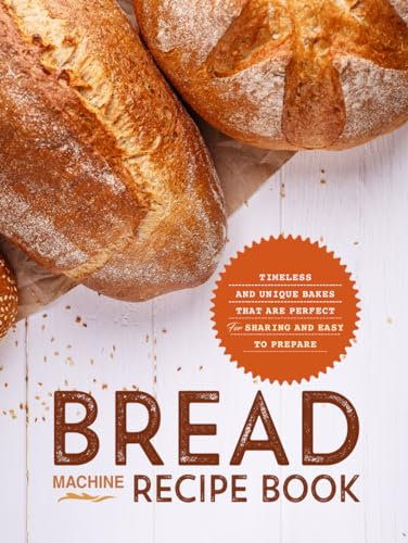 Bread Machine Recipe Book: Timeless and Unique Bakes that are Perfect for Sharing and Easy to Prepare (Bread Machine Recipes)